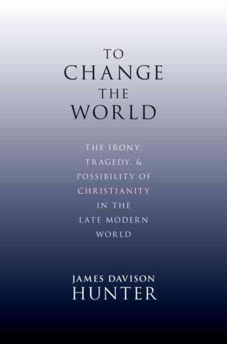 To Change the World: The Irony, Tragedy, and Possibility of Christianity in the Late Modern World (The Irony, Tragedy, and Possibility of Christianity in the Late Modern World)