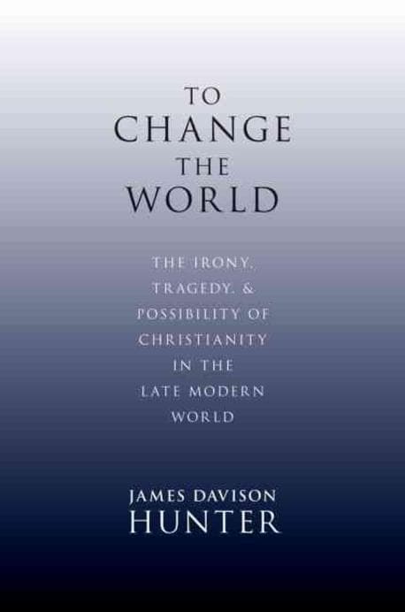 To Change the World: The Irony, Tragedy, and Possibility of Christianity in the Late Modern World (The Irony, Tragedy, and Possibility of Christianity in the Late Modern World)