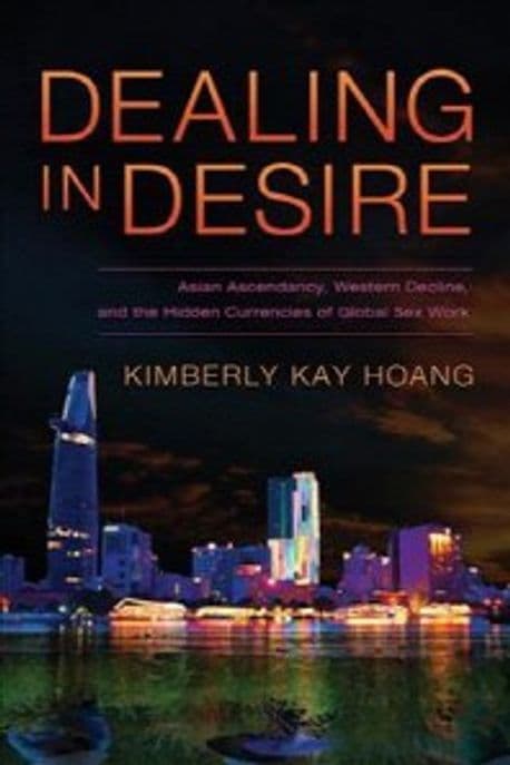 Dealing in Desire: Asian Ascendancy, Western Decline, and the Hidden Currencies of Global Sex Work (Asian Ascendancy, Western Decline, and the Hidden Currencies of Global Sex Work)