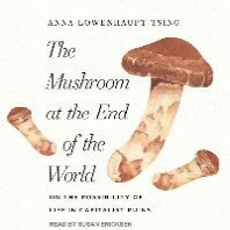 The Mushroom at the End of the World (On the Possibility of Life in Capitalist Ruins)